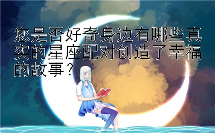 您是否好奇身边有哪些真实的星座配对创造了幸福的故事？