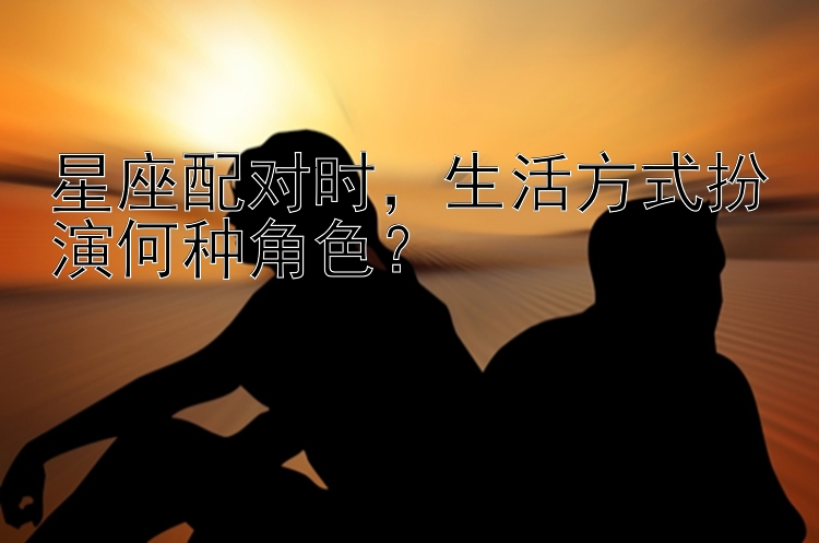 星座配对时，生活方式扮演何种角色？