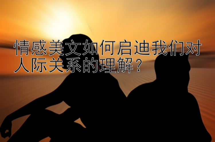 情感美文如何启迪我们对人际关系的理解？