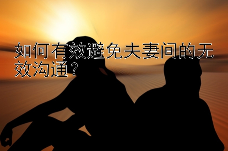 如何有效避免夫妻间的无效沟通？