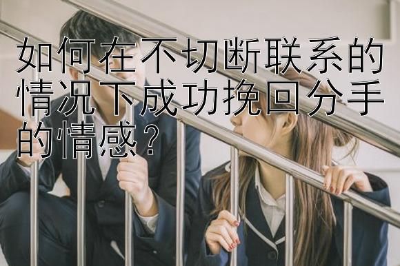 如何在不切断联系的情况下成功挽回分手的情感？