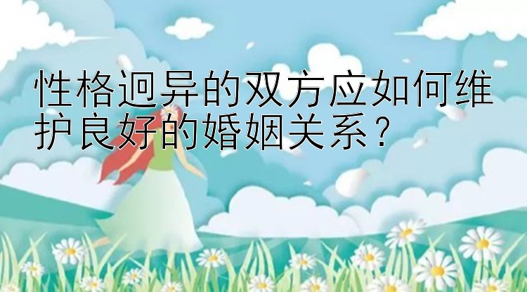 性格迥异的双方应如何维护良好的婚姻关系？