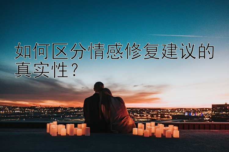 如何区分情感修复建议的真实性？