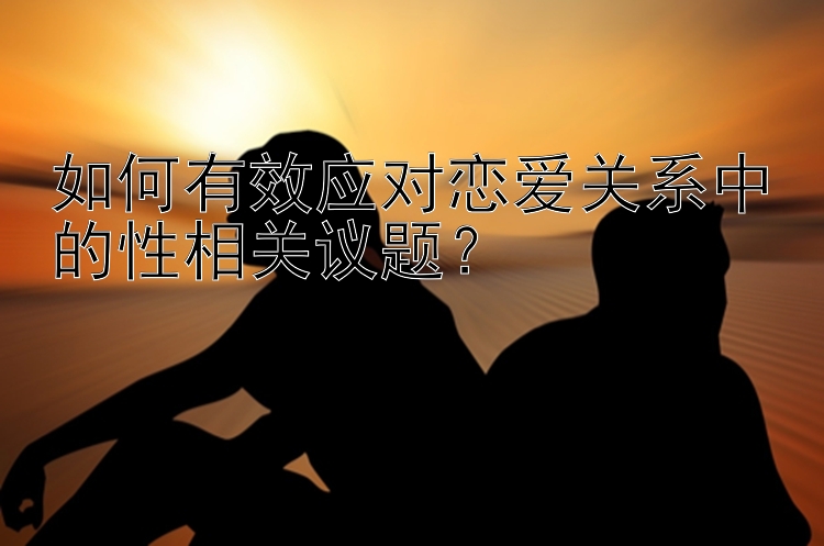 如何有效应对恋爱关系中的性相关议题？