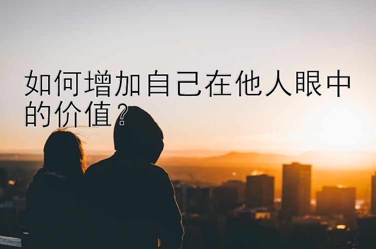 如何增加自己在他人眼中的价值？