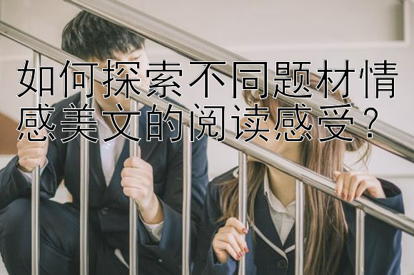 如何探索不同题材情感美文的阅读感受？