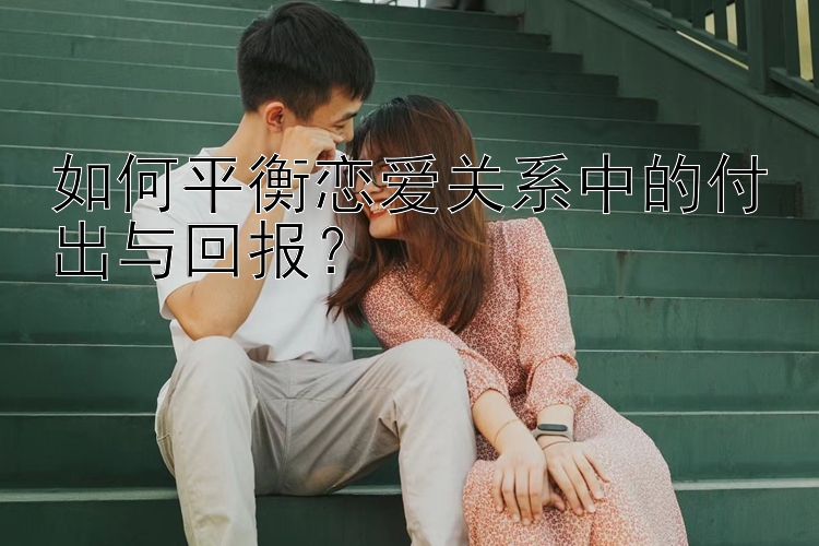 如何平衡恋爱关系中的付出与回报？