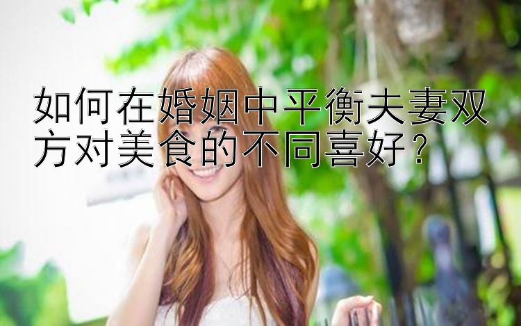 如何在婚姻中平衡夫妻双方对美食的不同喜好？