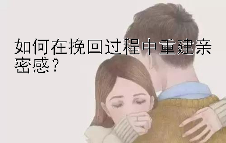 如何在挽回过程中重建亲密感？