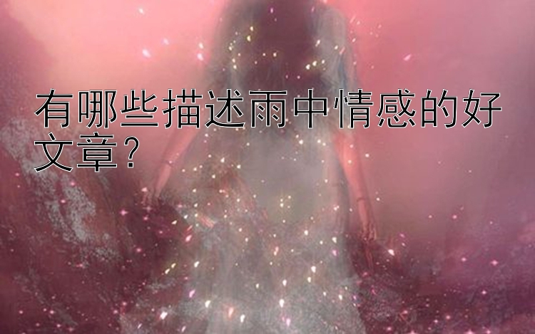 有哪些描述雨中情感的好文章？