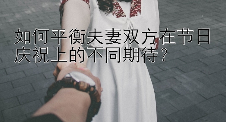 如何平衡夫妻双方在节日庆祝上的不同期待？