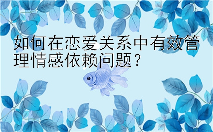 如何在恋爱关系中有效管理情感依赖问题？