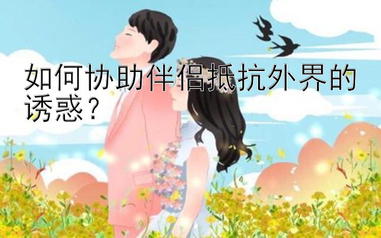 如何协助伴侣抵抗外界的诱惑？