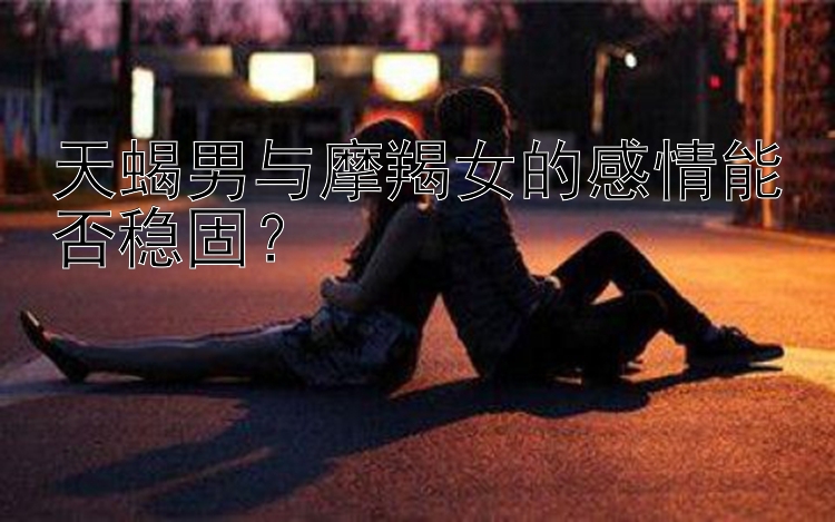 天蝎男与摩羯女的感情能否稳固？