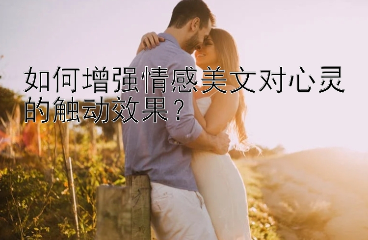 如何增强情感美文对心灵的触动效果？