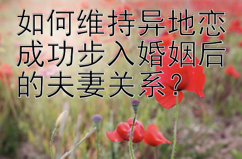 如何维持异地恋成功步入婚姻后的夫妻关系？