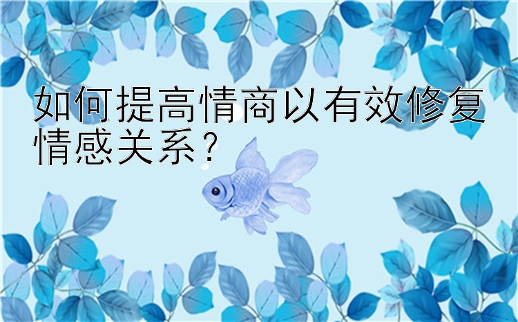 如何提高情商以有效修复情感关系？