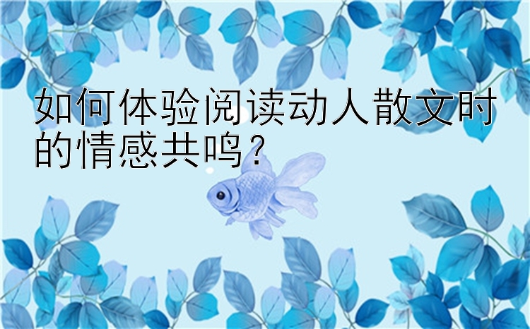 如何体验阅读动人散文时的情感共鸣？