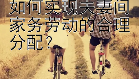 如何实现夫妻间家务劳动的合理分配？