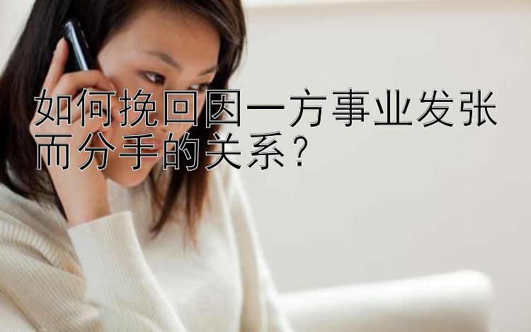 如何挽回因一方事业发张而分手的关系？