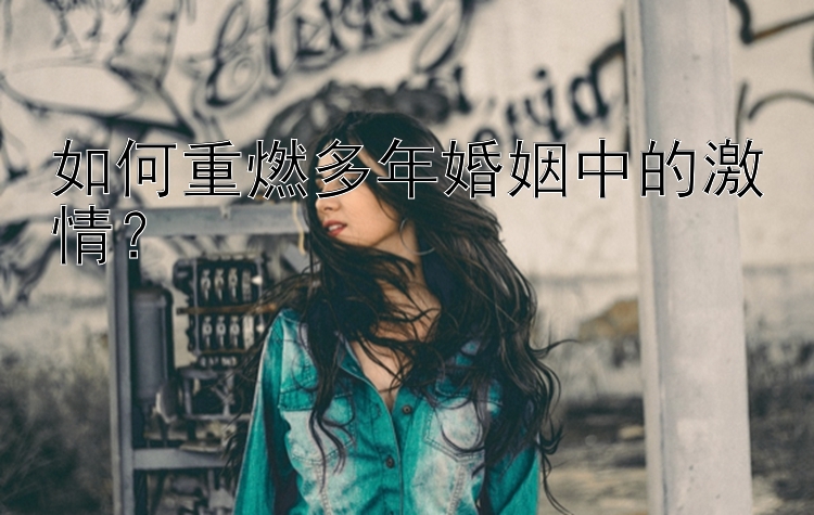 如何重燃多年婚姻中的激情？