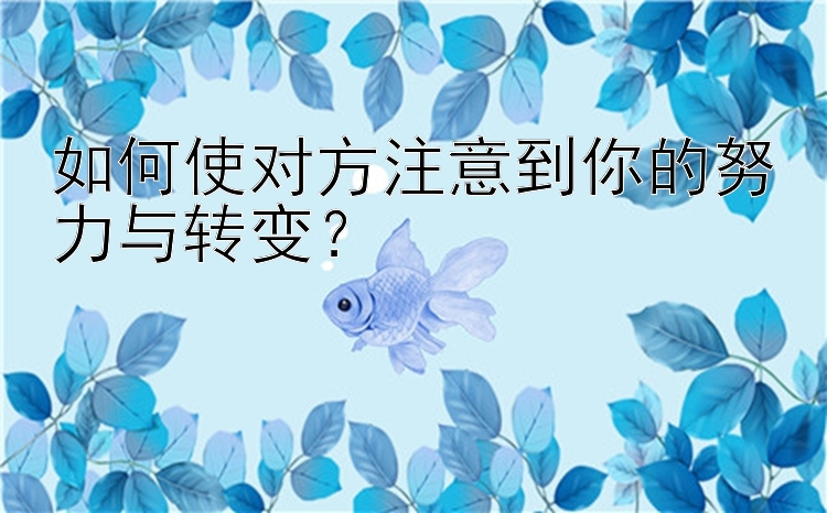 如何使对方注意到你的努力与转变？