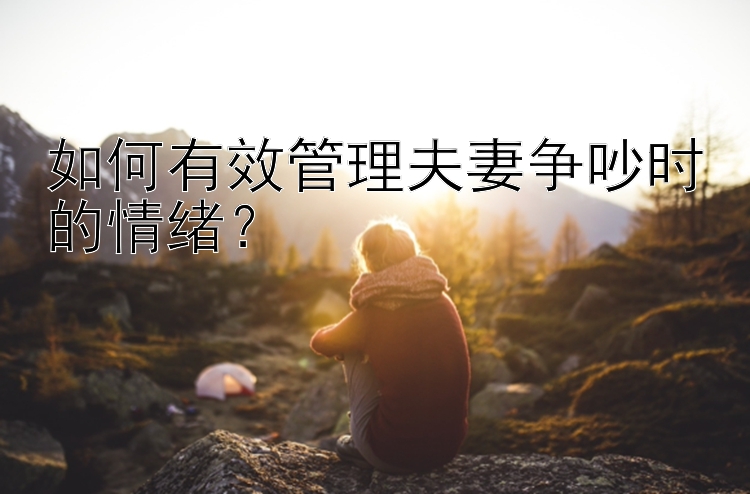 如何有效管理夫妻争吵时的情绪？