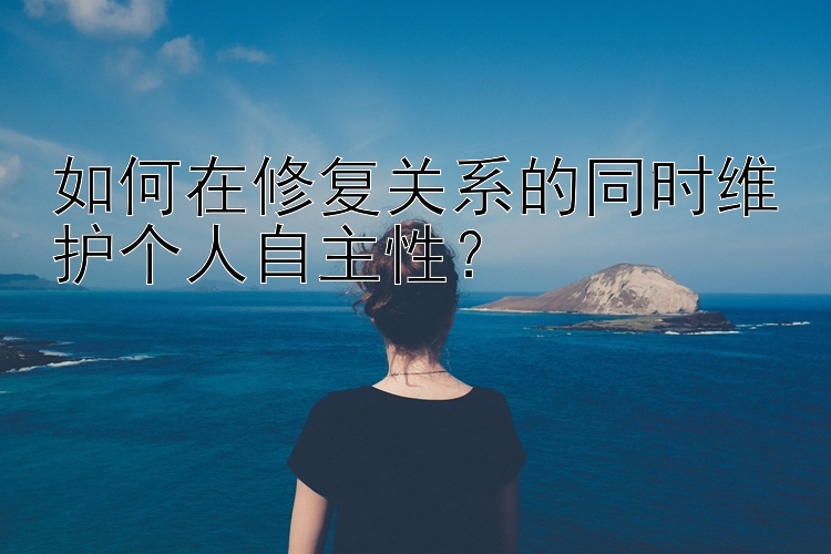 如何在修复关系的同时维护个人自主性？