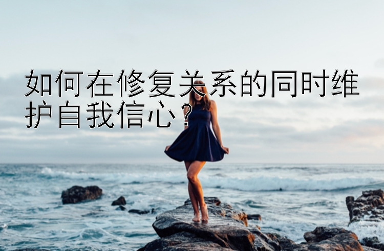 如何在修复关系的同时维护自我信心？