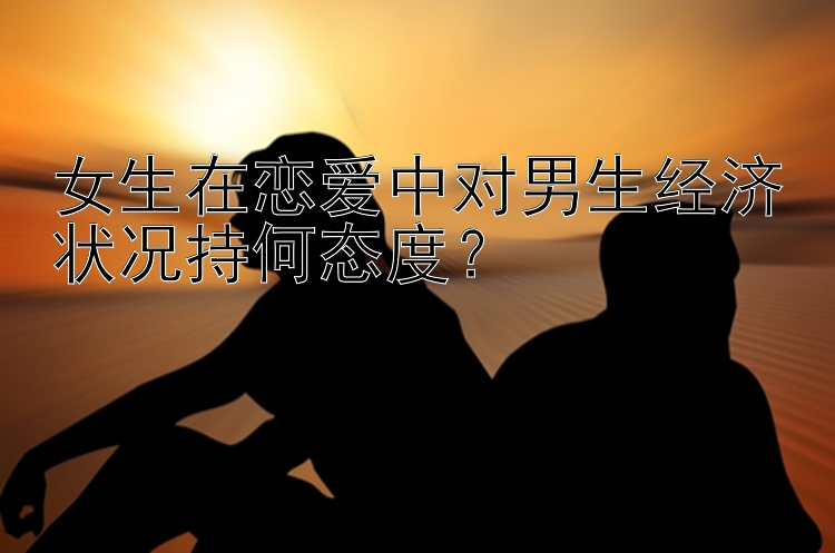 女生在恋爱中对男生经济状况持何态度？