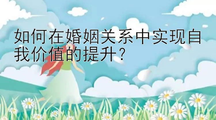 如何在婚姻关系中实现自我价值的提升？