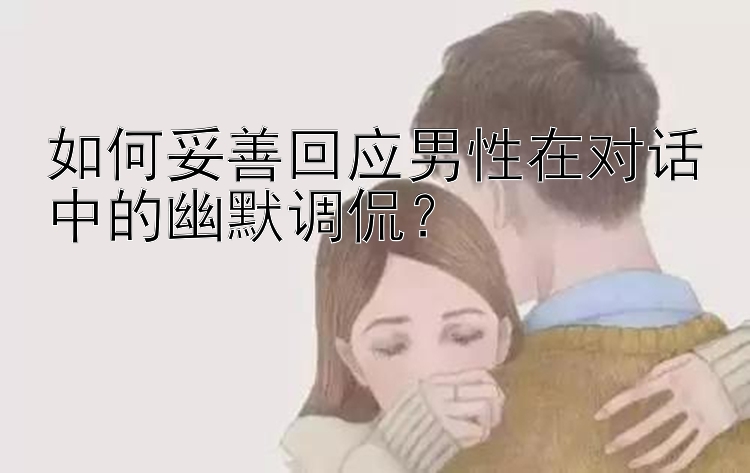 如何妥善回应男性在对话中的幽默调侃？