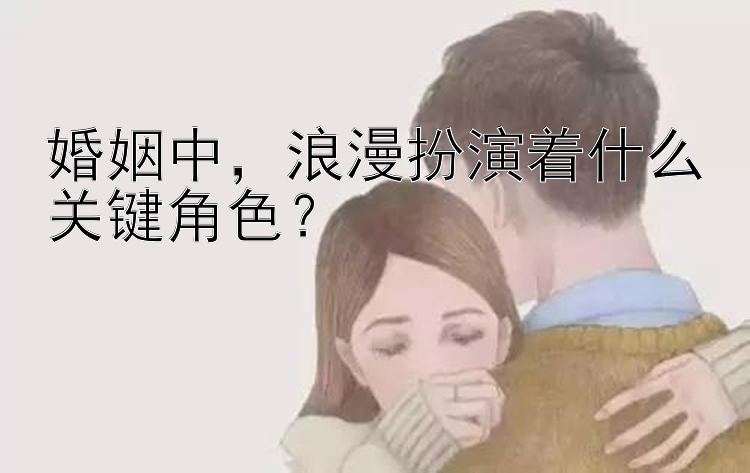 婚姻中，浪漫扮演着什么关键角色？