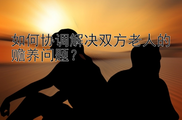 如何协调解决双方老人的赡养问题？