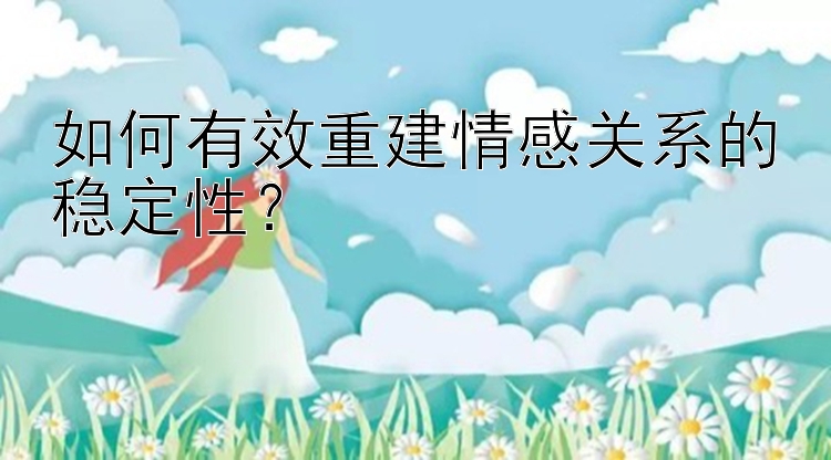 如何有效重建情感关系的稳定性？