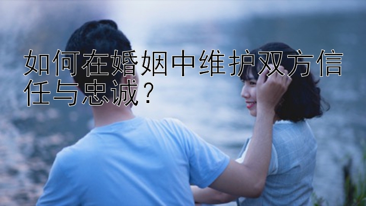 如何在婚姻中维护双方信任与忠诚？