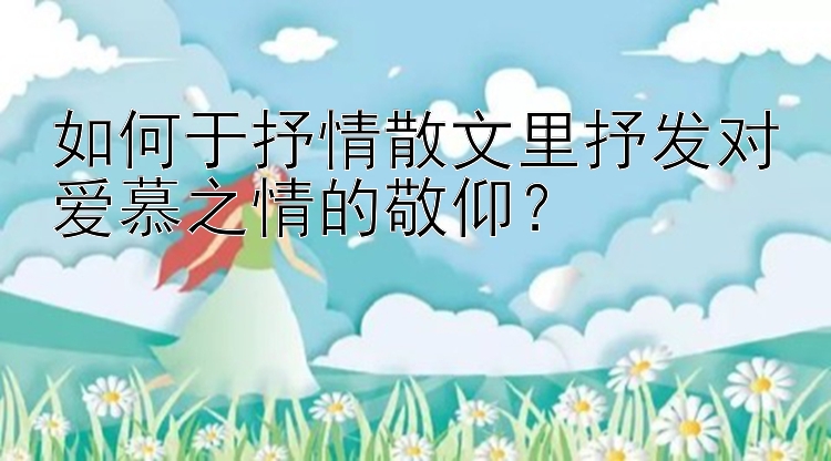 如何于抒情散文里抒发对爱慕之情的敬仰？