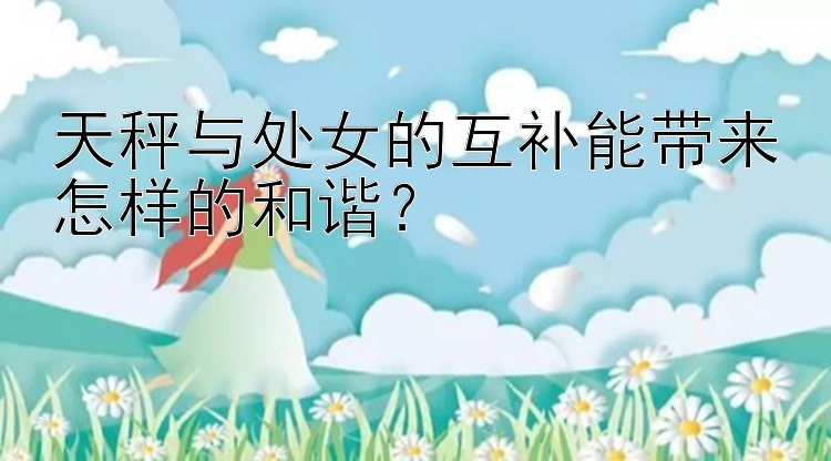 天秤与处女的互补能带来怎样的和谐？