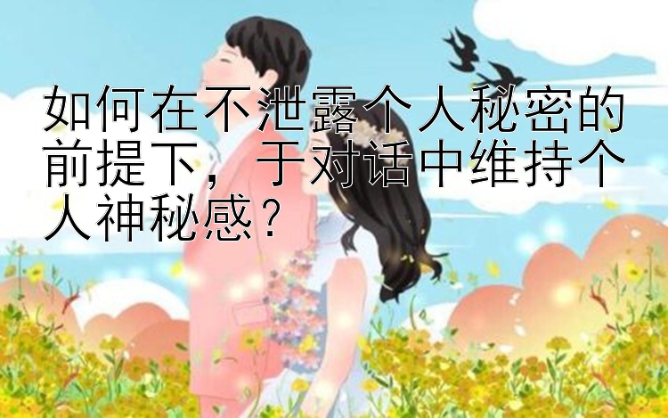 如何在不泄露个人秘密的前提下，于对话中维持个人神秘感？