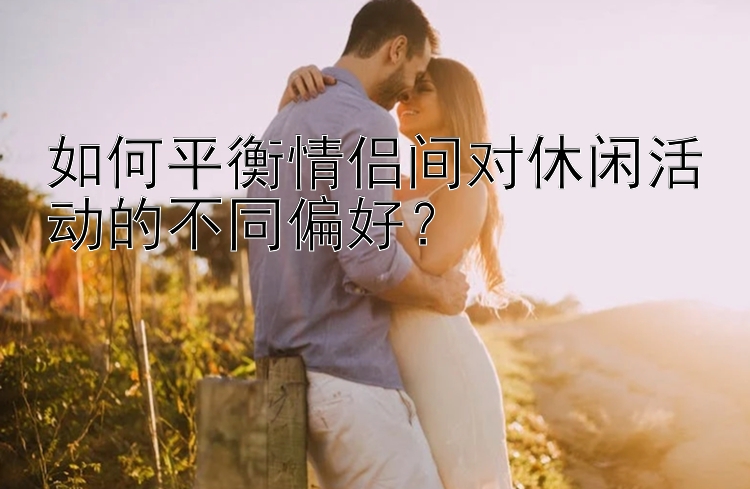 如何平衡情侣间对休闲活动的不同偏好？