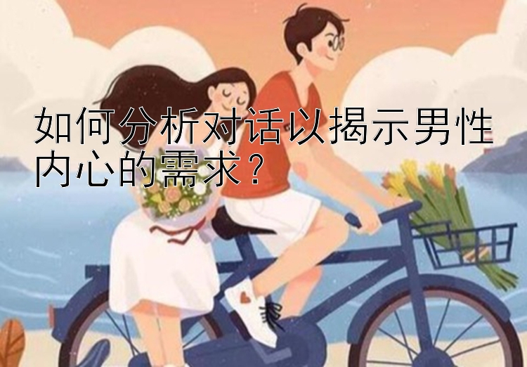 如何分析对话以揭示男性内心的需求？