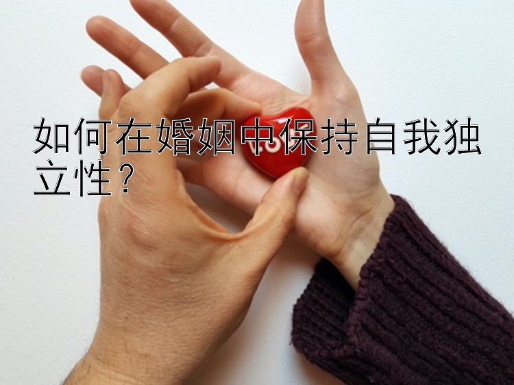 如何在婚姻中保持自我独立性？