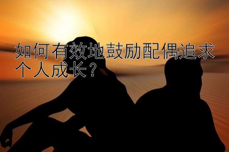 如何有效地鼓励配偶追求个人成长？