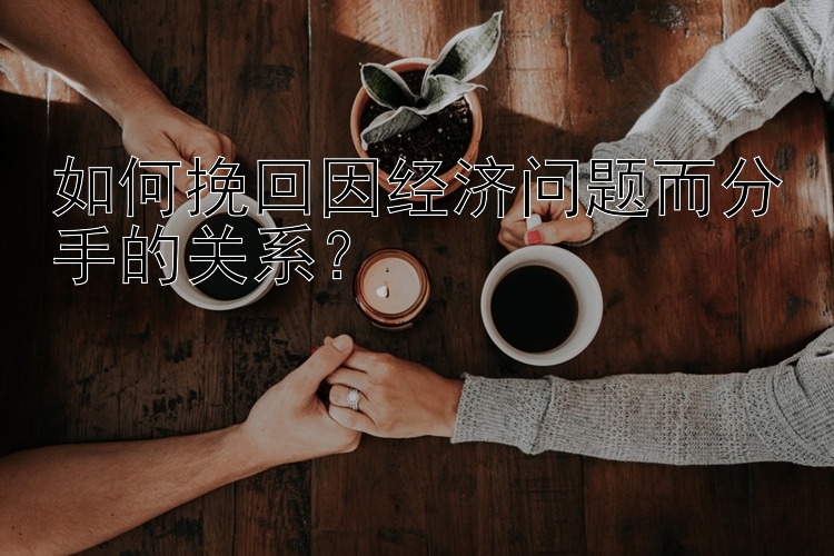 如何挽回因经济问题而分手的关系？