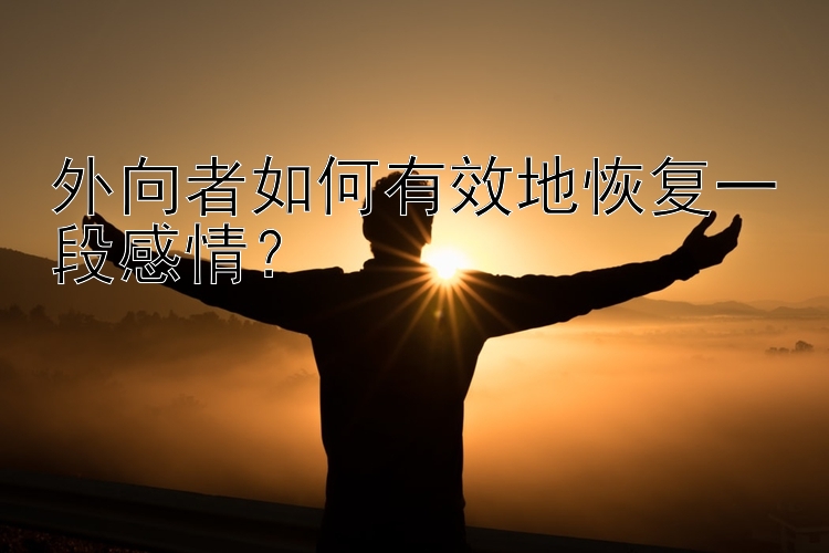 外向者如何有效地恢复一段感情？