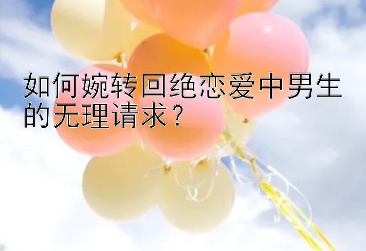 如何婉转回绝恋爱中男生的无理请求？