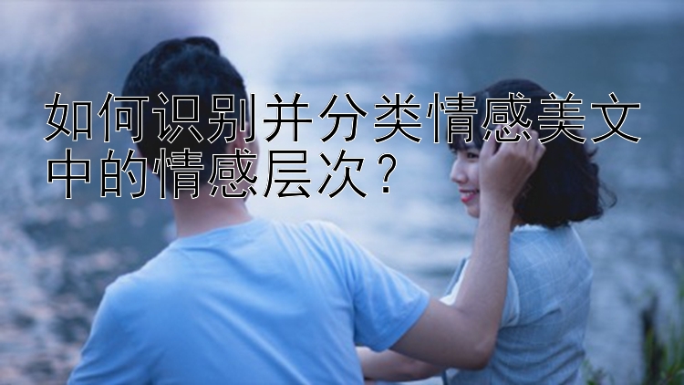 如何识别并分类情感美文中的情感层次？