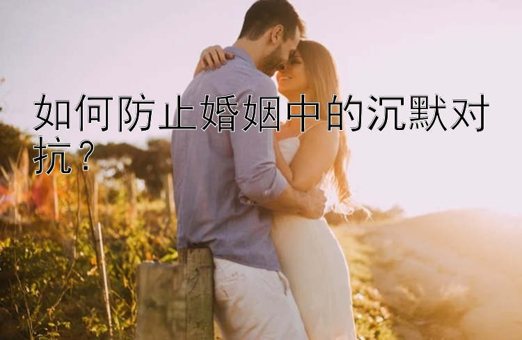 如何防止婚姻中的沉默对抗？