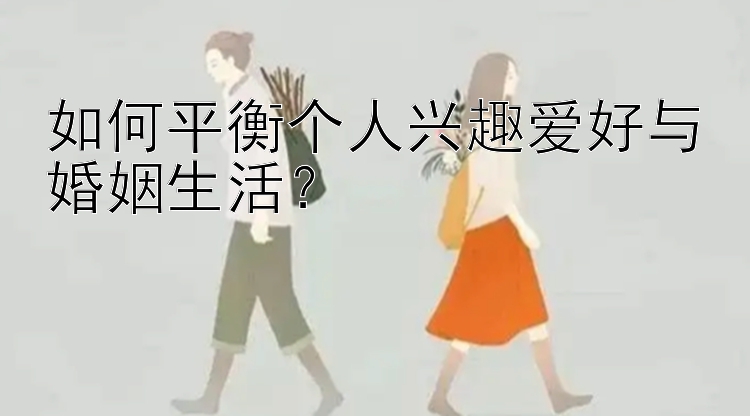 如何平衡个人兴趣爱好与婚姻生活？