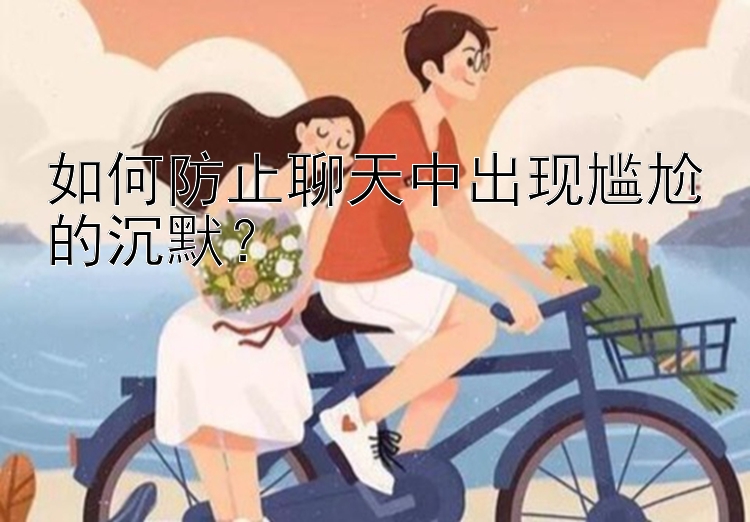 如何防止聊天中出现尴尬的沉默？